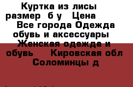 Куртка из лисы 46 размер  б/у › Цена ­ 4 500 - Все города Одежда, обувь и аксессуары » Женская одежда и обувь   . Кировская обл.,Соломинцы д.